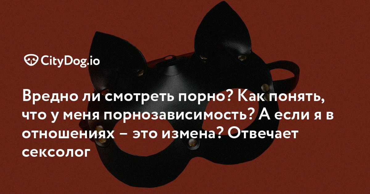 Вредно ли смотреть порно? И считается ли это изменой? Отвечает сексолог - dushakamnya.ru